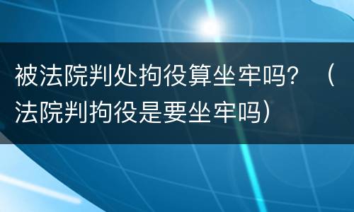 被法院判处拘役算坐牢吗？（法院判拘役是要坐牢吗）