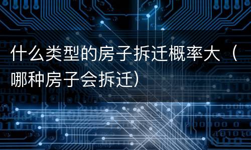 什么类型的房子拆迁概率大（哪种房子会拆迁）