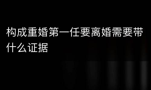 构成重婚第一任要离婚需要带什么证据