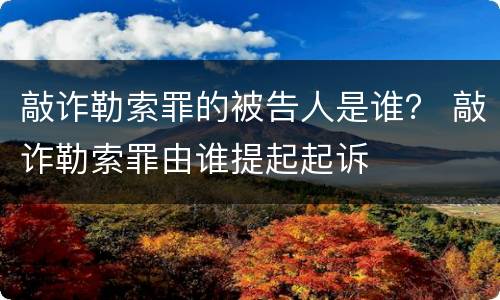 敲诈勒索罪的被告人是谁？ 敲诈勒索罪由谁提起起诉