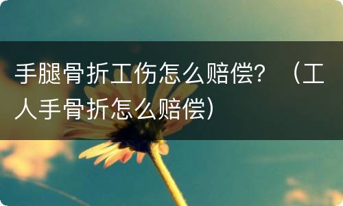 手腿骨折工伤怎么赔偿？（工人手骨折怎么赔偿）