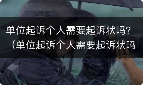 单位起诉个人需要起诉状吗？（单位起诉个人需要起诉状吗怎么写）