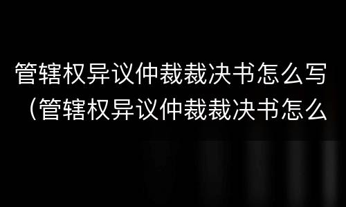 管辖权异议仲裁裁决书怎么写（管辖权异议仲裁裁决书怎么写的）