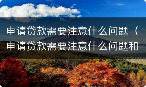 申请贷款需要注意什么问题（申请贷款需要注意什么问题和细节）