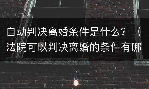自动判决离婚条件是什么？（法院可以判决离婚的条件有哪些?）