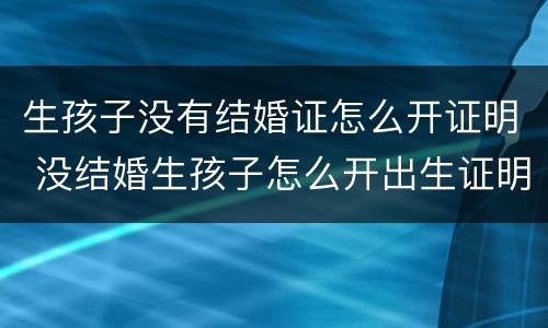 生孩子没有结婚证怎么开证明 没结婚生孩子怎么开出生证明