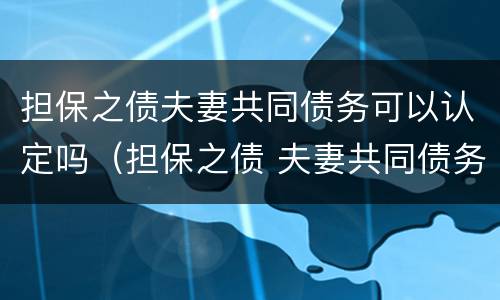 担保之债夫妻共同债务可以认定吗（担保之债 夫妻共同债务）