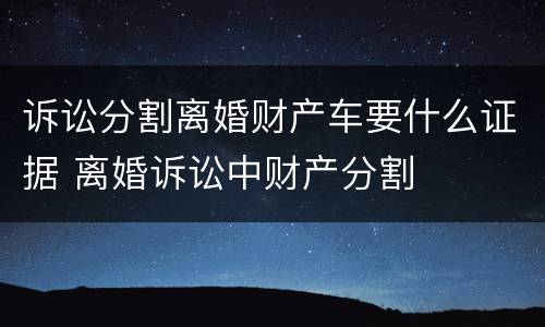 诉讼分割离婚财产车要什么证据 离婚诉讼中财产分割