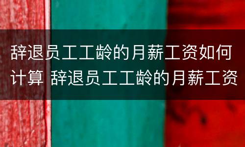 辞退员工工龄的月薪工资如何计算 辞退员工工龄的月薪工资如何计算呢