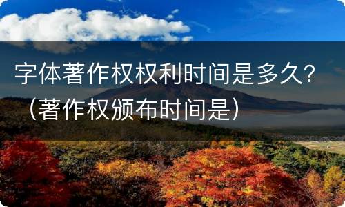 字体著作权权利时间是多久？（著作权颁布时间是）