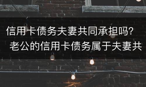 信用卡债务夫妻共同承担吗？ 老公的信用卡债务属于夫妻共同债务吗