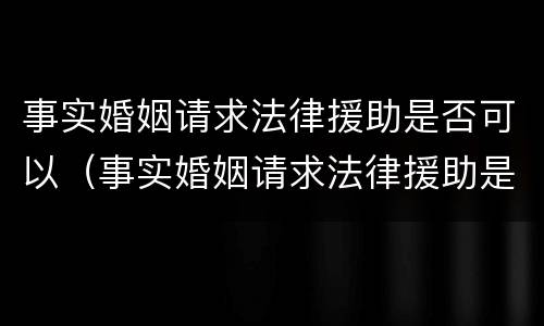 事实婚姻请求法律援助是否可以（事实婚姻请求法律援助是否可以撤销）