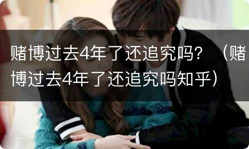 赌博过去4年了还追究吗？（赌博过去4年了还追究吗知乎）