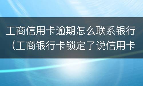 工商信用卡逾期怎么联系银行（工商银行卡锁定了说信用卡逾期）