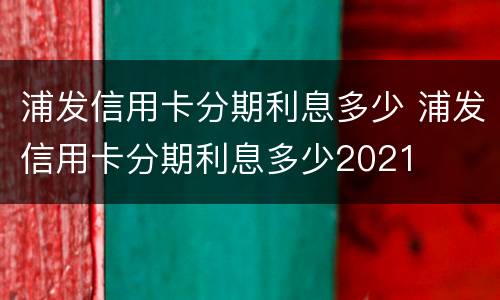 浦发信用卡分期利息多少 浦发信用卡分期利息多少2021
