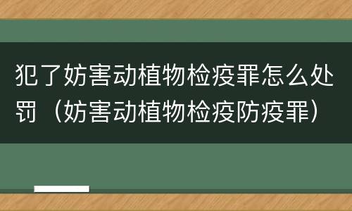 犯了妨害动植物检疫罪怎么处罚（妨害动植物检疫防疫罪）