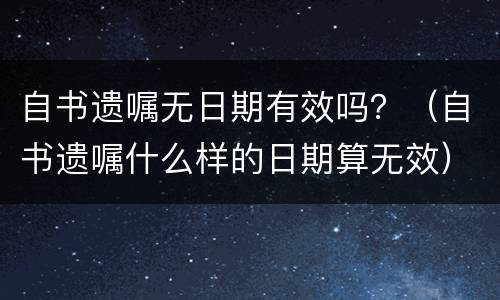 自书遗嘱无日期有效吗？（自书遗嘱什么样的日期算无效）