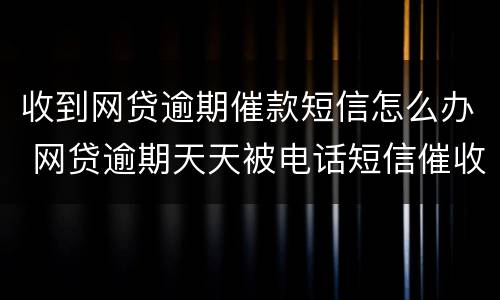 收到网贷逾期催款短信怎么办 网贷逾期天天被电话短信催收怎么办