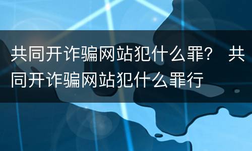 共同开诈骗网站犯什么罪？ 共同开诈骗网站犯什么罪行