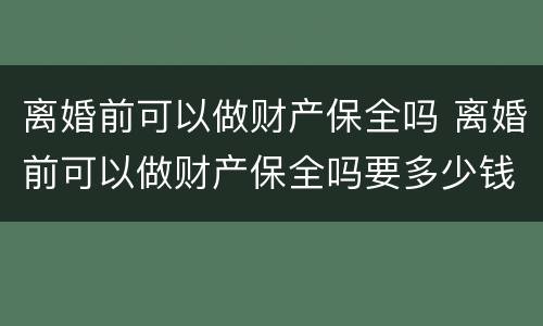 离婚前可以做财产保全吗 离婚前可以做财产保全吗要多少钱