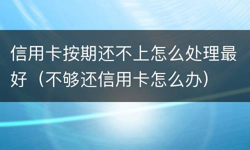 信用卡按期还不上怎么处理最好（不够还信用卡怎么办）