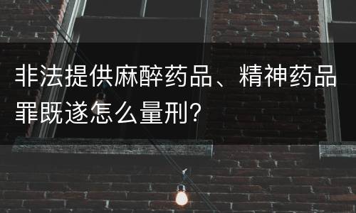 非法提供麻醉药品、精神药品罪既遂怎么量刑?