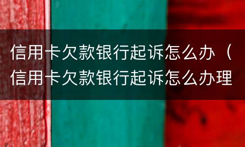 信用卡欠款银行起诉怎么办（信用卡欠款银行起诉怎么办理）
