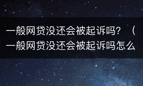 一般网贷没还会被起诉吗？（一般网贷没还会被起诉吗怎么办）