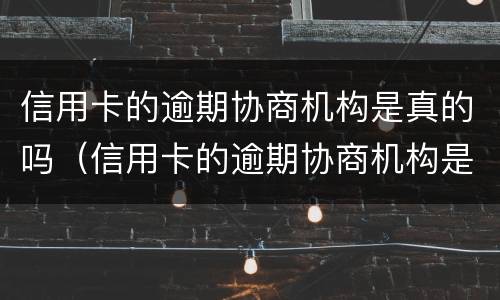 信用卡的逾期协商机构是真的吗（信用卡的逾期协商机构是真的吗还是假的）