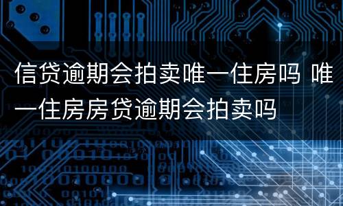 信贷逾期会拍卖唯一住房吗 唯一住房房贷逾期会拍卖吗