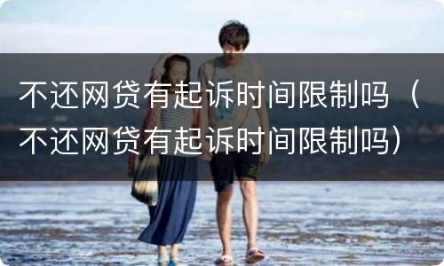 不还网贷有起诉时间限制吗（不还网贷有起诉时间限制吗）