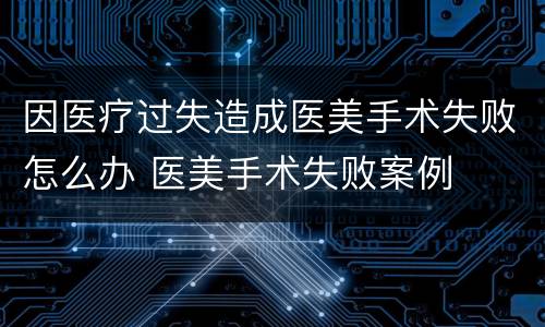 因医疗过失造成医美手术失败怎么办 医美手术失败案例