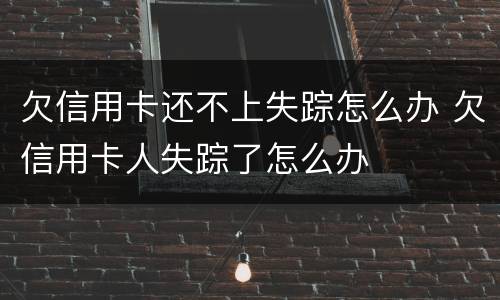 欠信用卡还不上失踪怎么办 欠信用卡人失踪了怎么办