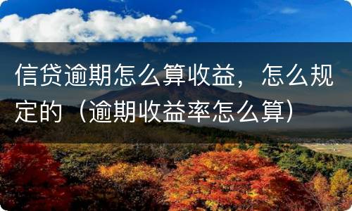 信贷逾期怎么算收益，怎么规定的（逾期收益率怎么算）