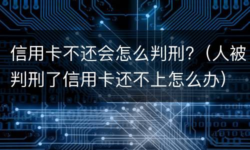 信用卡不还会怎么判刑?（人被判刑了信用卡还不上怎么办）