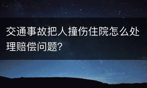 交通事故把人撞伤住院怎么处理赔偿问题？