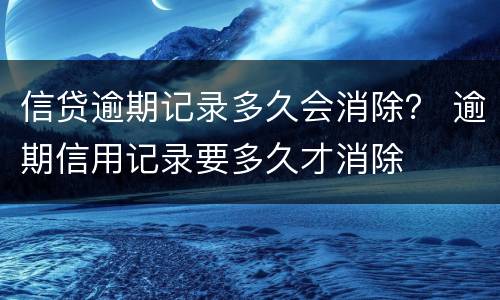 信贷逾期记录多久会消除？ 逾期信用记录要多久才消除