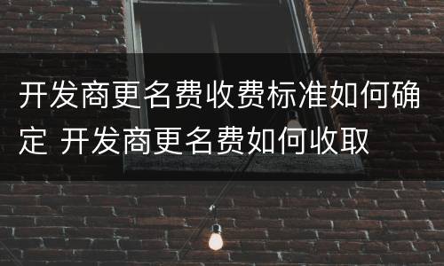 开发商更名费收费标准如何确定 开发商更名费如何收取