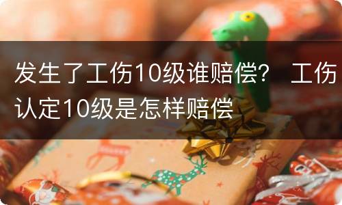 发生了工伤10级谁赔偿？ 工伤认定10级是怎样赔偿