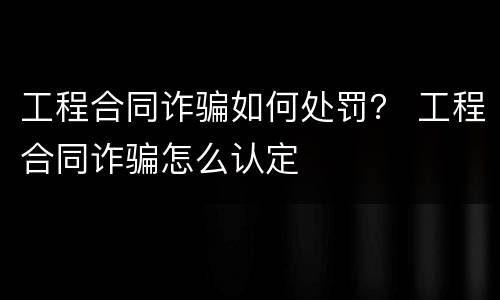 工程合同诈骗如何处罚？ 工程合同诈骗怎么认定