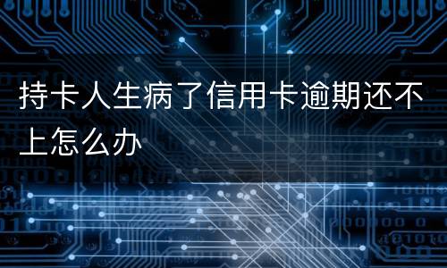 持卡人生病了信用卡逾期还不上怎么办