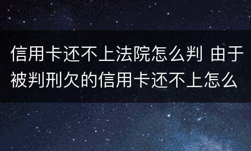 信用卡还不上法院怎么判 由于被判刑欠的信用卡还不上怎么办