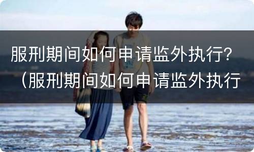 服刑期间如何申请监外执行？（服刑期间如何申请监外执行程序）