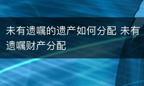 未有遗嘱的遗产如何分配 未有遗嘱财产分配