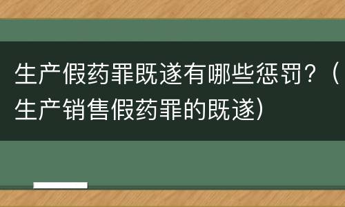 生产假药罪既遂有哪些惩罚?（生产销售假药罪的既遂）