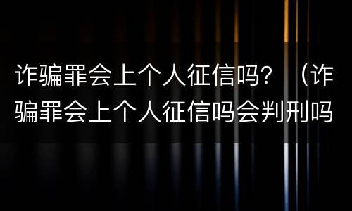 诈骗罪会上个人征信吗？（诈骗罪会上个人征信吗会判刑吗）