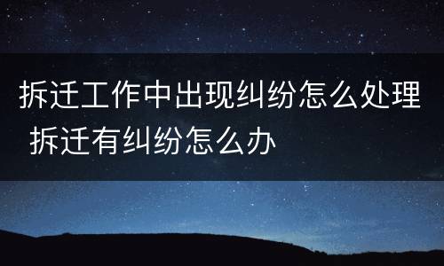 拆迁工作中出现纠纷怎么处理 拆迁有纠纷怎么办