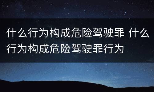 什么行为构成危险驾驶罪 什么行为构成危险驾驶罪行为