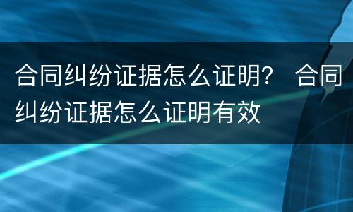 合同纠纷证据怎么证明？ 合同纠纷证据怎么证明有效