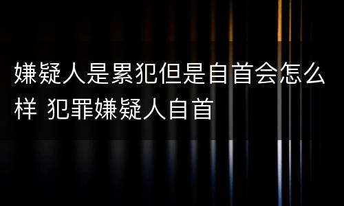 嫌疑人是累犯但是自首会怎么样 犯罪嫌疑人自首